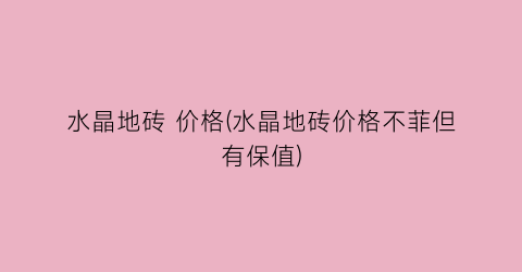 “水晶地砖 价格(水晶地砖价格不菲但有保值)